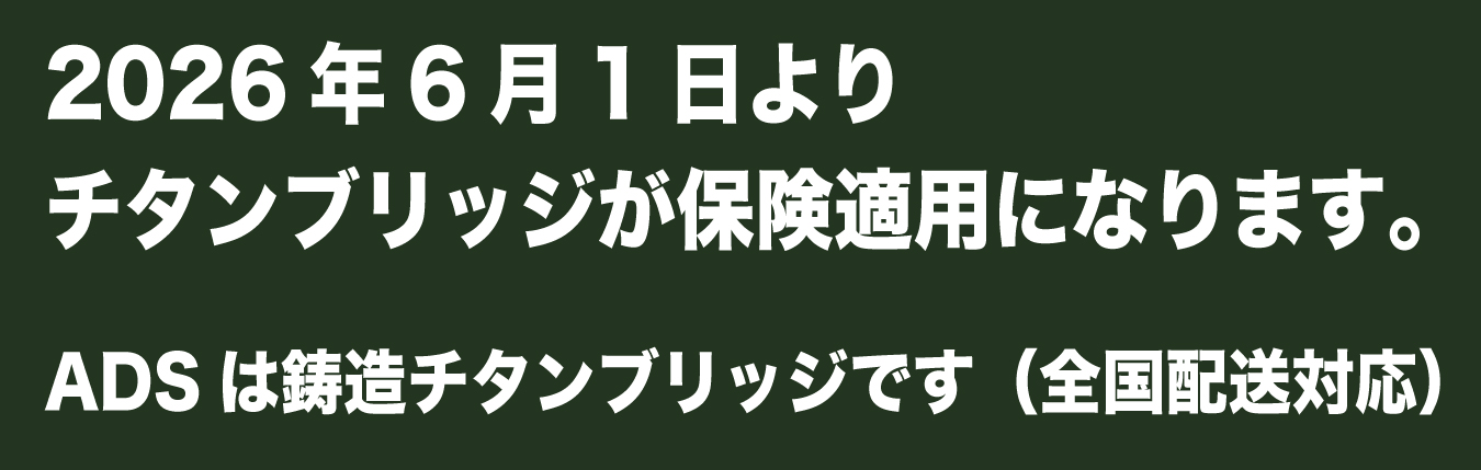 2026年6月1日よりチタンブリッジが保険適用になります。ADSは鋳造チタンブリッジです（全国配送対応）
